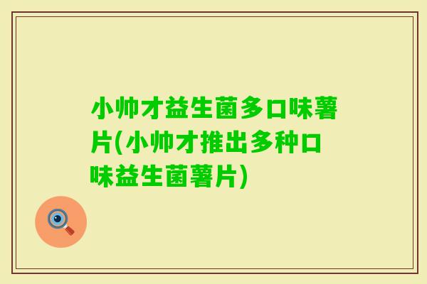 小帅才益生菌多口味薯片(小帅才推出多种口味益生菌薯片)
