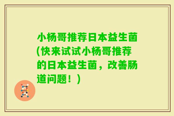 小杨哥推荐日本益生菌(快来试试小杨哥推荐的日本益生菌,改善肠道问题!) 小杨哥推荐日本益生菌(快来试试小杨哥推荐的日本益生菌,改善肠道问题!)