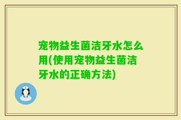 宠物益生菌洁牙水怎么用(使用宠物益生菌洁牙水的正确方法)