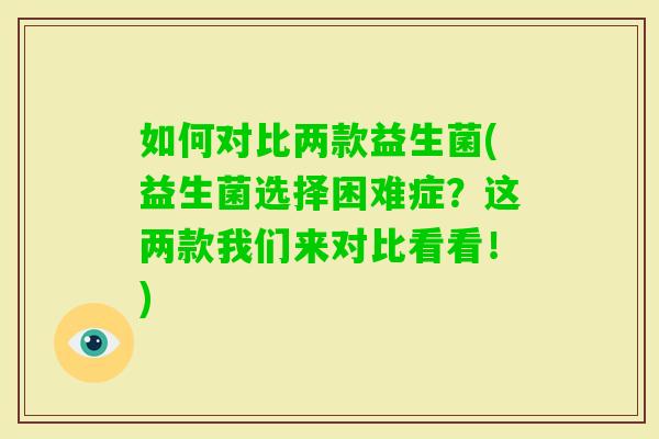 如何对比两款益生菌(益生菌选择困难症？这两款我们来对比看看！)