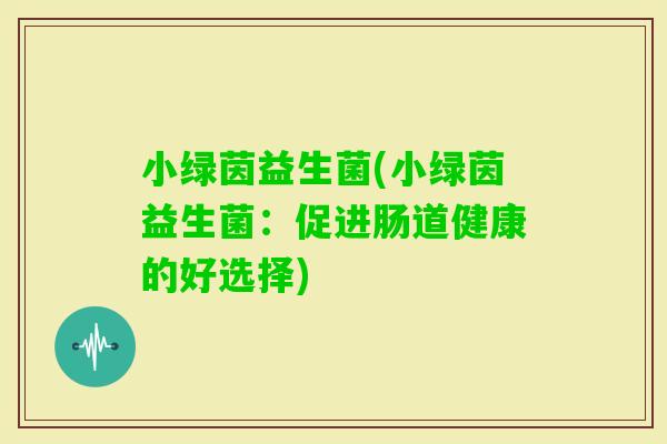 小绿茵益生菌(小绿茵益生菌：促进肠道健康的好选择)