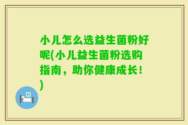 小儿怎么选益生菌粉好呢(小儿益生菌粉选购指南，助你健康成长！)