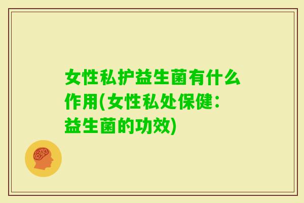 女性私护益生菌有什么作用(女性私处保健：益生菌的功效)