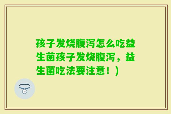 孩子发烧怎么吃益生菌孩子发烧，益生菌吃法要注意！)
