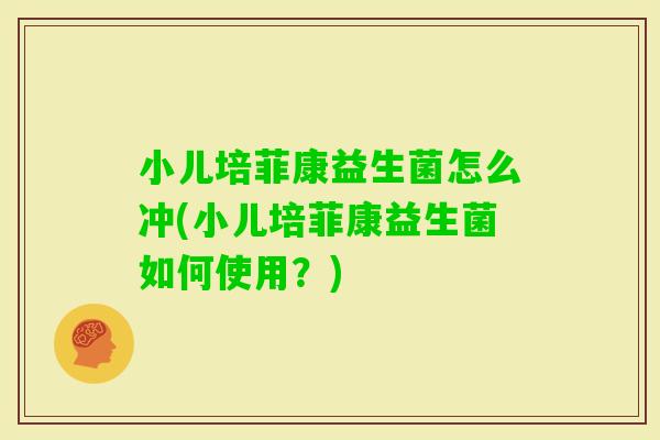 小儿培菲康益生菌怎么冲(小儿培菲康益生菌如何使用？)