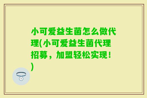 小可爱益生菌怎么做代理(小可爱益生菌代理招募，加盟轻松实现！)