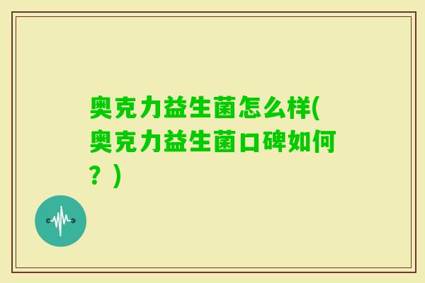 奥克力益生菌怎么样(奥克力益生菌口碑如何?) 奥克力益生菌怎么样(奥克力益生菌口碑如何?)