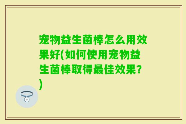 宠物益生菌棒怎么用效果好(如何使用宠物益生菌棒取得佳效果？)