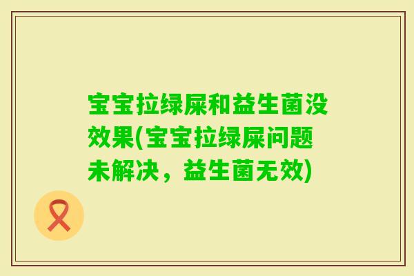 宝宝拉绿屎和益生菌没效果(宝宝拉绿屎问题未解决，益生菌无效)