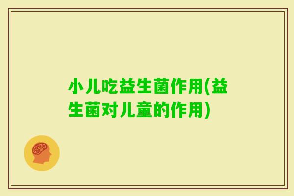 小儿吃益生菌作用(益生菌对儿童的作用)