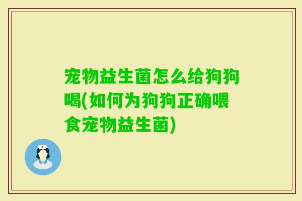 宠物益生菌怎么给狗狗喝(如何为狗狗正确喂食宠物益生菌) 宠物益生菌怎么给狗狗喝(如何为狗狗正确喂食宠物益生菌)
