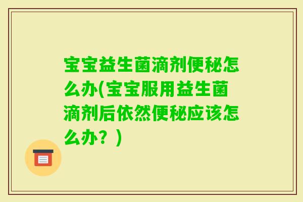 宝宝益生菌滴剂怎么办(宝宝服用益生菌滴剂后依然应该怎么办?) 宝宝益生菌滴剂怎么办(宝宝服用益生菌滴剂后依然应该怎么办?)