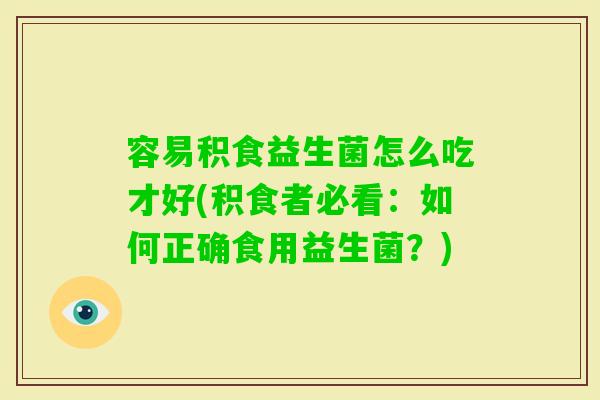容易积食益生菌怎么吃才好(积食者必看：如何正确食用益生菌？)