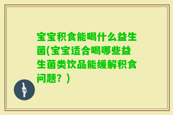 宝宝积食能喝什么益生菌(宝宝适合喝哪些益生菌类饮品能缓解积食问题？)