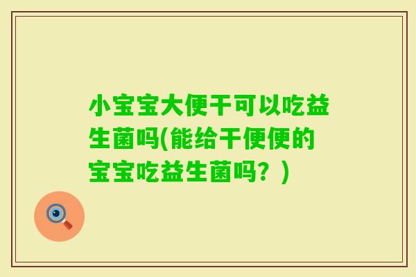 小宝宝大便干可以吃益生菌吗(能给干便便的宝宝吃益生菌吗？)