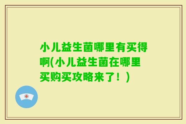 小儿益生菌哪里有买得啊(小儿益生菌在哪里买购买攻略来了！)