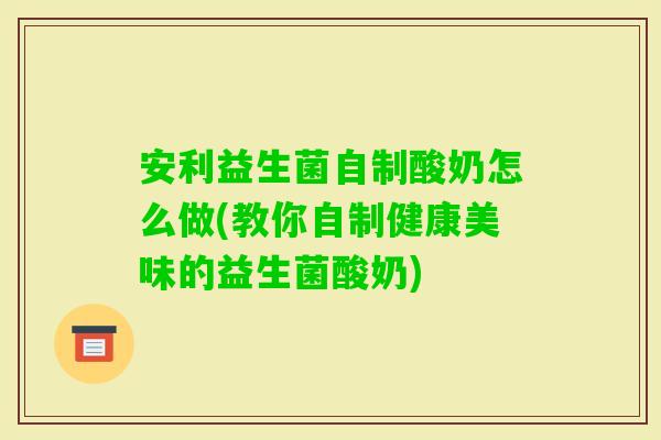 安利益生菌自制酸奶怎么做(教你自制健康美味的益生菌酸奶)