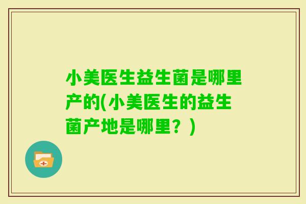 小美医生益生菌是哪里产的(小美医生的益生菌产地是哪里？)
