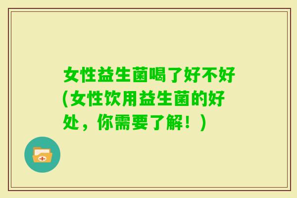 女性益生菌喝了好不好(女性饮用益生菌的好处，你需要了解！)