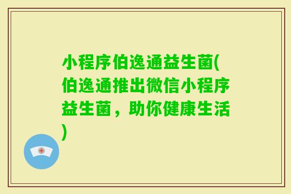 小程序伯逸通益生菌(伯逸通推出微信小程序益生菌，助你健康生活)