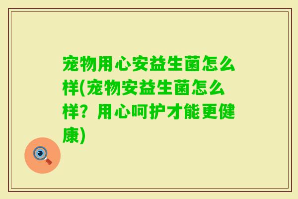 宠物用心安益生菌怎么样(宠物安益生菌怎么样？用心呵护才能更健康)