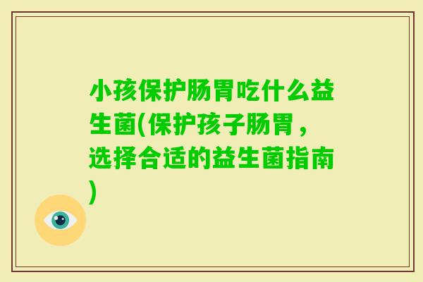 小孩保护肠胃吃什么益生菌(保护孩子肠胃，选择合适的益生菌指南)
