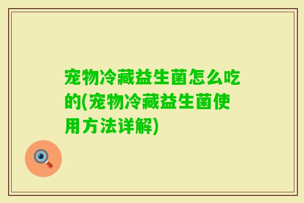 宠物冷藏益生菌怎么吃的(宠物冷藏益生菌使用方法详解)