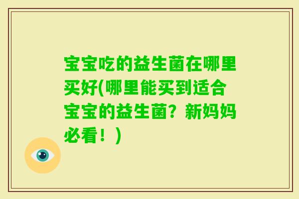 宝宝吃的益生菌在哪里买好(哪里能买到适合宝宝的益生菌？新妈妈必看！)
