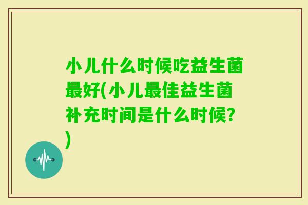 小儿什么时候吃益生菌好(小儿佳益生菌补充时间是什么时候？)
