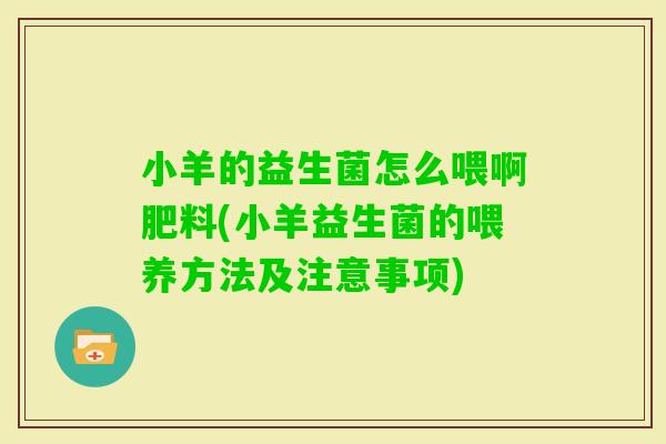 小羊的益生菌怎么喂啊肥料(小羊益生菌的喂养方法及注意事项) 小羊的益生菌怎么喂啊肥料(小羊益生菌的喂养方法及注意事项)