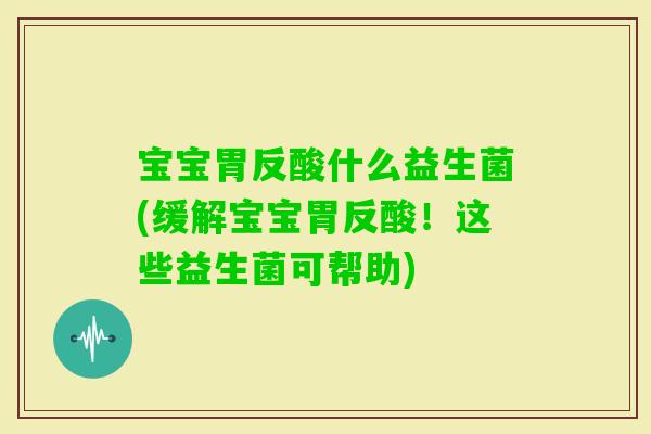 宝宝胃反酸什么益生菌(缓解宝宝胃反酸！这些益生菌可帮助)