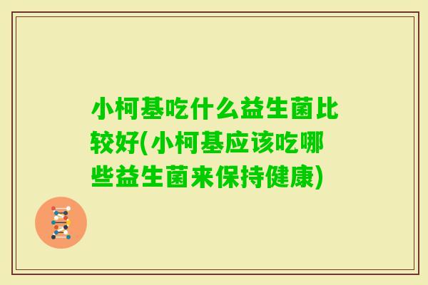 小柯基吃什么益生菌比较好(小柯基应该吃哪些益生菌来保持健康)