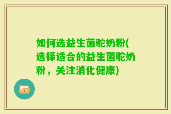 如何选益生菌驼奶粉(选择适合的益生菌驼奶粉，关注消化健康)