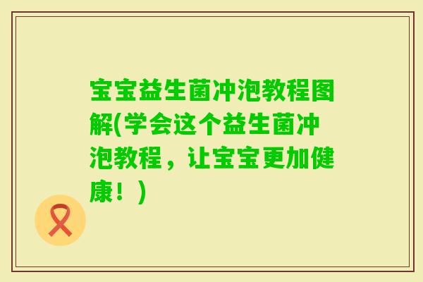 宝宝益生菌冲泡教程图解(学会这个益生菌冲泡教程，让宝宝更加健康！)