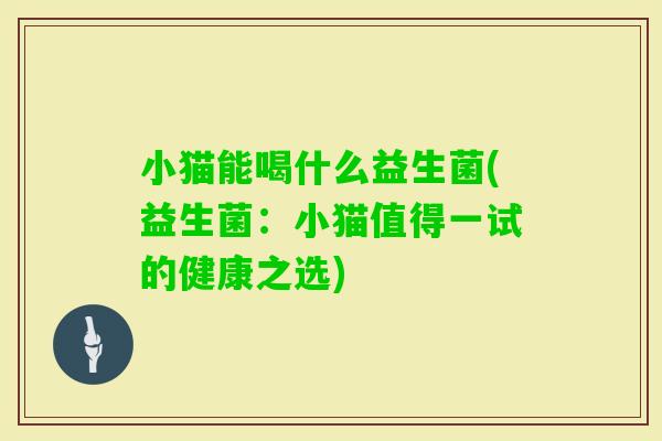 小猫能喝什么益生菌(益生菌：小猫值得一试的健康之选)