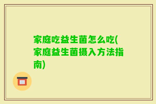 家庭吃益生菌怎么吃(家庭益生菌摄入方法指南)