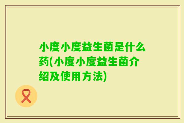 小度小度益生菌是什么药(小度小度益生菌介绍及使用方法)