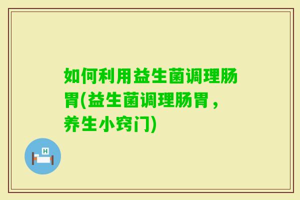 如何利用益生菌调理肠胃(益生菌调理肠胃,养生小窍门) 如何利用益生菌调理肠胃(益生菌调理肠胃,养生小窍门)