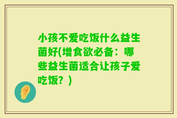 小孩不爱吃饭什么益生菌好(增必备：哪些益生菌适合让孩子爱吃饭？)