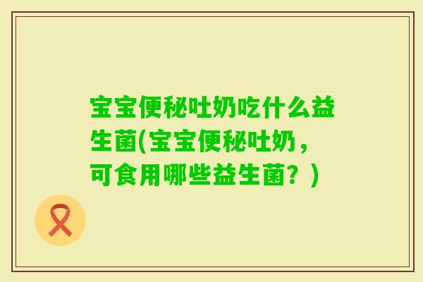 宝宝吐奶吃什么益生菌(宝宝吐奶，可食用哪些益生菌？)