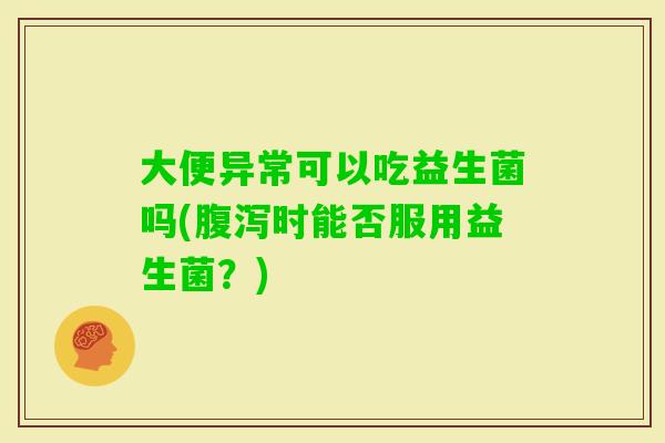 大便异常可以吃益生菌吗(时能否服用益生菌?) 大便异常可以吃益生菌吗(时能否服用益生菌?)