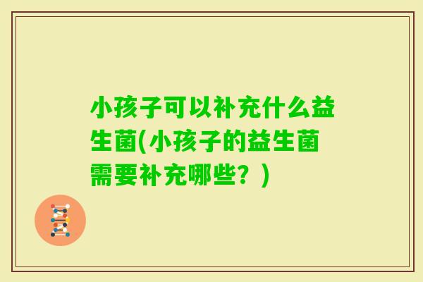 小孩子可以补充什么益生菌(小孩子的益生菌需要补充哪些？)