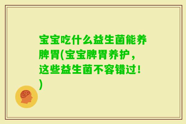 宝宝吃什么益生菌能养脾胃(宝宝脾胃养护，这些益生菌不容错过！)