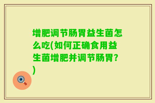 增肥调节肠胃益生菌怎么吃(如何正确食用益生菌增肥并调节肠胃？)