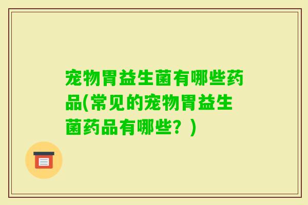 宠物胃益生菌有哪些药品(常见的宠物胃益生菌药品有哪些？)
