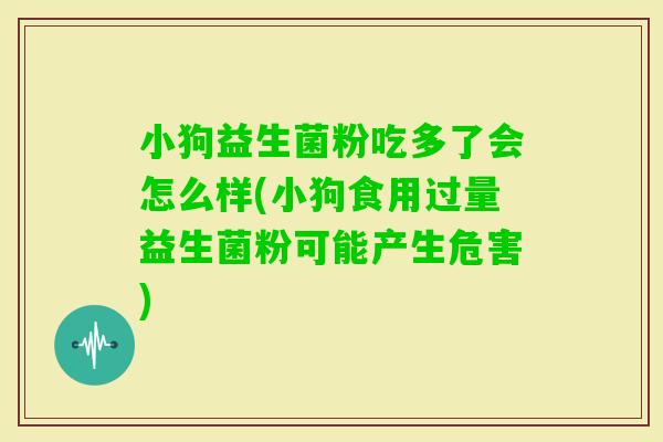 小狗益生菌粉吃多了会怎么样(小狗食用过量益生菌粉可能产生危害)