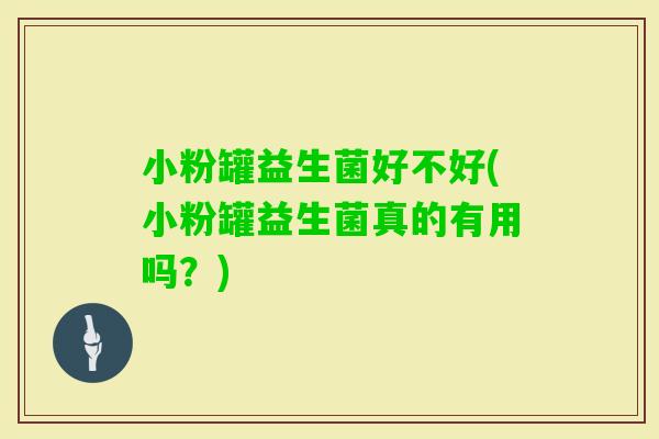 小粉罐益生菌好不好(小粉罐益生菌真的有用吗?) 小粉罐益生菌好不好(小粉罐益生菌真的有用吗?)