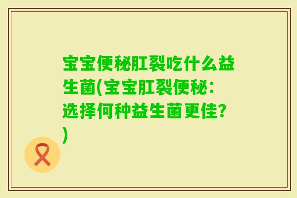 宝宝肛裂吃什么益生菌(宝宝肛裂：选择何种益生菌更佳？)
