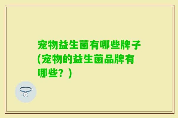 宠物益生菌有哪些牌子(宠物的益生菌品牌有哪些？)
