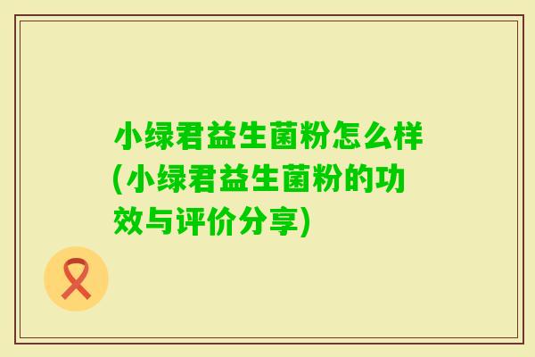 小绿君益生菌粉怎么样(小绿君益生菌粉的功效与评价分享)